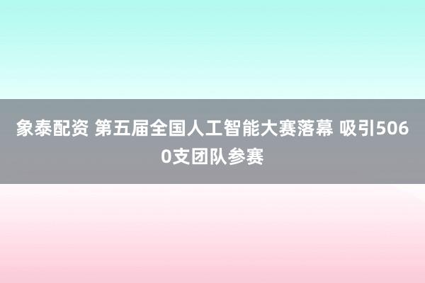 象泰配资 第五届全国人工智能大赛落幕 吸引5060支团队参赛