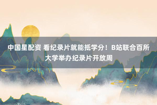 中国星配资 看纪录片就能抵学分！B站联合百所大学举办纪录片开放周