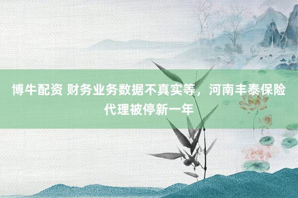 博牛配资 财务业务数据不真实等，河南丰泰保险代理被停新一年