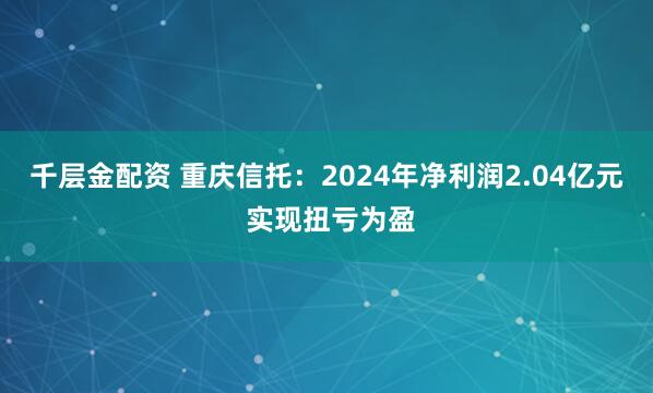 千层金配资 重庆信托：2024年净利润2.04亿元 实现扭亏为盈