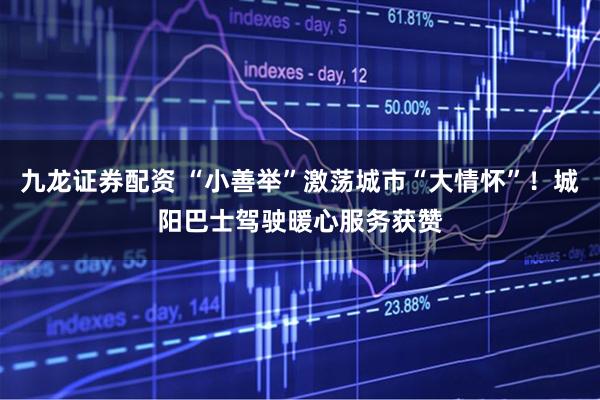 九龙证券配资 “小善举”激荡城市“大情怀”！城阳巴士驾驶暖心服务获赞