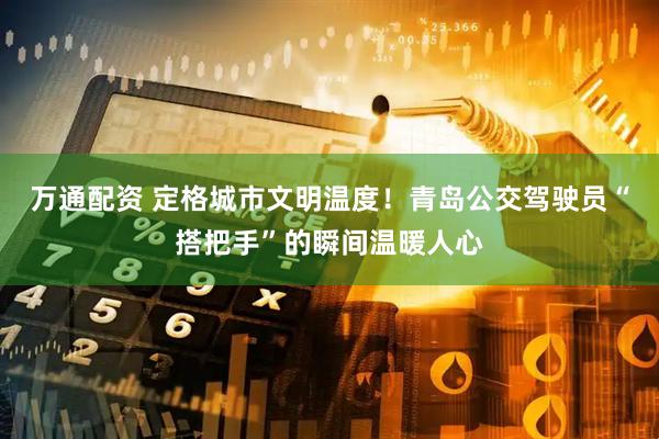 万通配资 定格城市文明温度！青岛公交驾驶员“搭把手”的瞬间温暖人心