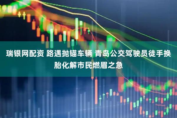 瑞银网配资 路遇抛锚车辆 青岛公交驾驶员徒手换胎化解市民燃眉之急