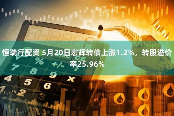 恒瑞行配资 5月20日宏辉转债上涨1.2%，转股溢价率25.96%