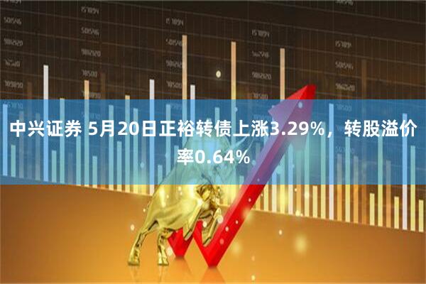 中兴证券 5月20日正裕转债上涨3.29%，转股溢价率0.64%