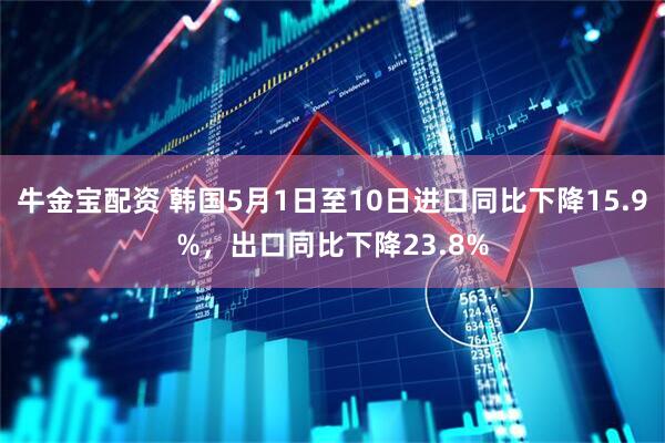 牛金宝配资 韩国5月1日至10日进口同比下降15.9%，出口同比下降23.8%