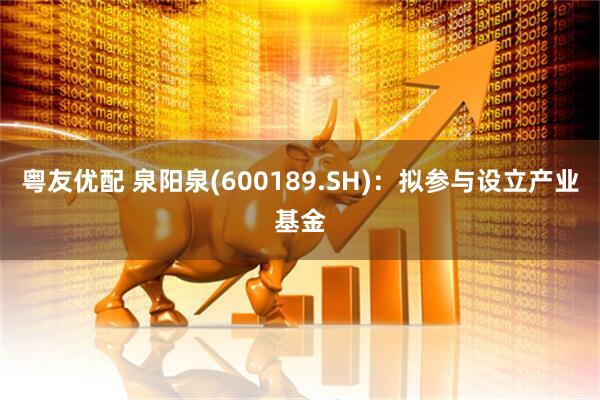 粤友优配 泉阳泉(600189.SH)：拟参与设立产业基金
