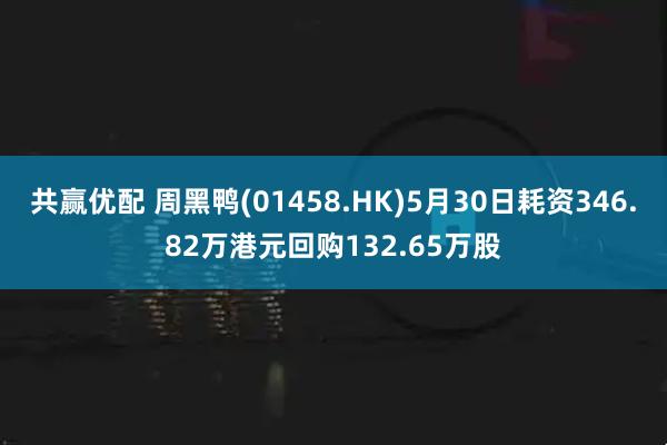 共赢优配 周黑鸭(01458.HK)5月30日耗资346.82万港元回购132.65万股