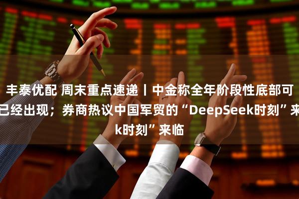 丰泰优配 周末重点速递丨中金称全年阶段性底部可能已经出现；券商热议中国军贸的“DeepSeek时刻”来临