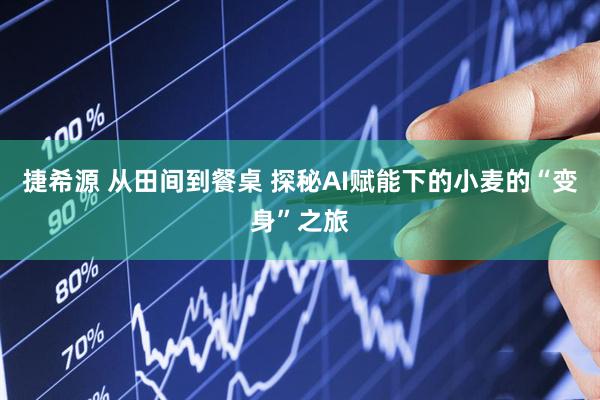 捷希源 从田间到餐桌 探秘AI赋能下的小麦的“变身”之旅