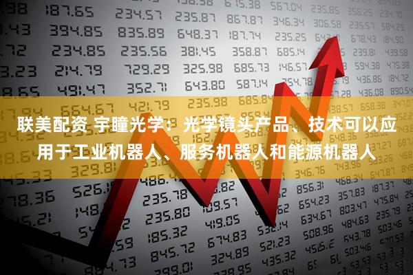 联美配资 宇瞳光学：光学镜头产品、技术可以应用于工业机器人、服务机器人和能源机器人