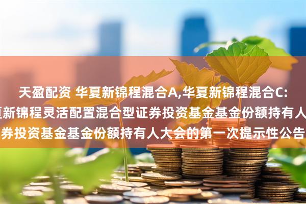 天盈配资 华夏新锦程混合A,华夏新锦程混合C: 关于以通讯方式召开华夏新锦程灵活配置混合型证券投资基金基金份额持有人大会的第一次提示性公告