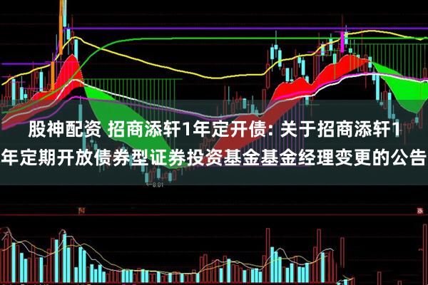 股神配资 招商添轩1年定开债: 关于招商添轩1年定期开放债券型证券投资基金基金经理变更的公告
