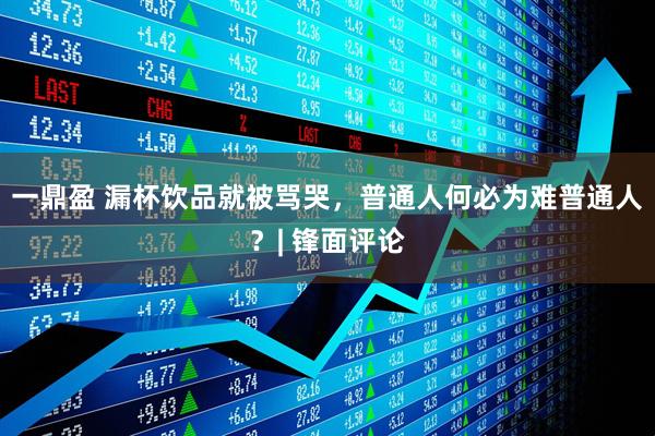 一鼎盈 漏杯饮品就被骂哭，普通人何必为难普通人？| 锋面评论
