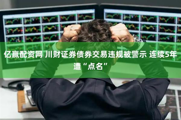 亿赢配资网 川财证券债券交易违规被警示 连续5年遭“点名”