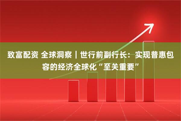 致富配资 全球洞察｜世行前副行长：实现普惠包容的经济全球化“至关重要”
