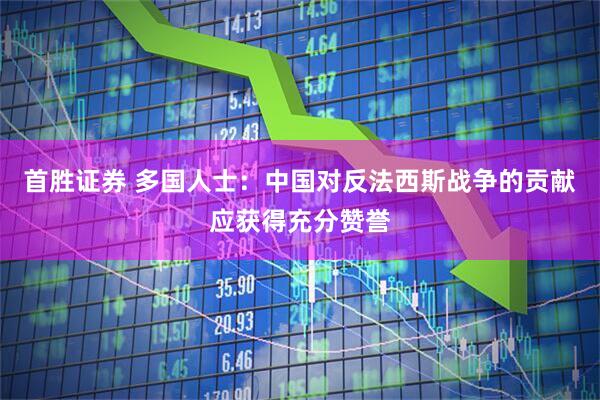 首胜证券 多国人士：中国对反法西斯战争的贡献应获得充分赞誉