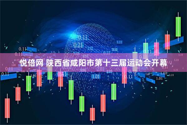 悦倍网 陕西省咸阳市第十三届运动会开幕