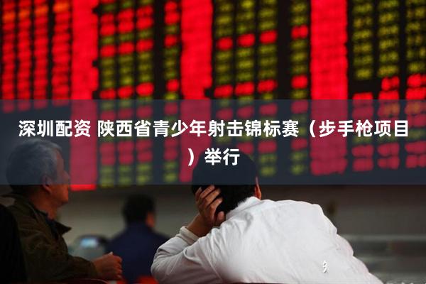 深圳配资 陕西省青少年射击锦标赛（步手枪项目）举行