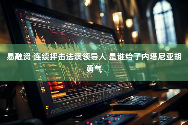易融资 连续抨击法澳领导人 是谁给了内塔尼亚胡勇气