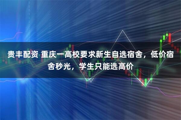 贵丰配资 重庆一高校要求新生自选宿舍，低价宿舍秒光，学生只能选高价