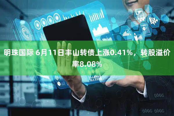 明珠国际 6月11日丰山转债上涨0.41%，转股溢价率8.08%