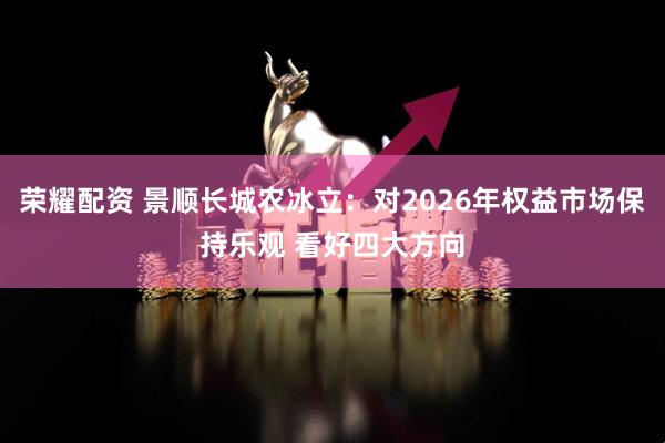 荣耀配资 景顺长城农冰立：对2026年权益市场保持乐观 看好四大方向